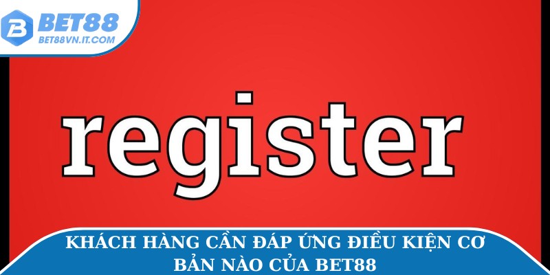 Khách hàng cần đáp ứng điều kiện cơ bản nào của Bet88