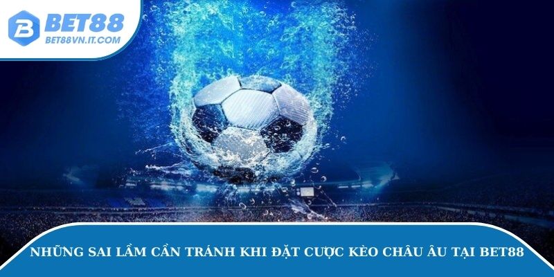 Những sai lầm cần tránh khi đặt cược kèo châu Âu tại Bet88