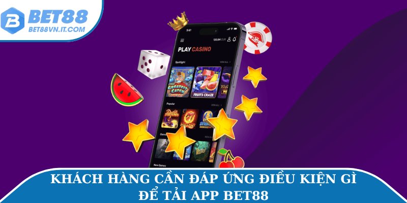 Khách hàng cần đáp ứng điều kiện gì để tải app Bet88