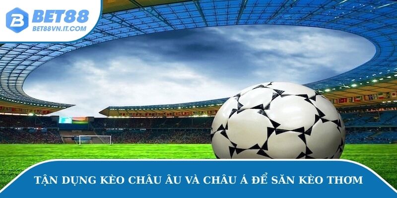 Tận dụng kèo Châu Âu và Châu Á để săn kèo thơm